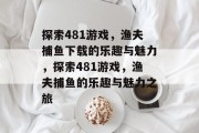 探索481游戏，渔夫捕鱼下载的乐趣与魅力，探索481游戏，渔夫捕鱼的乐趣与魅力之旅