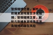 警惕赌博之害,解析几款捕鱼游戏是否涉及赌博,警惕赌博之害,解析几款捕鱼游戏是否涉及赌博的潜在风险 警惕赌博之害,解析几款捕鱼游戏是否涉及赌博,警惕赌博之害,解析几款捕鱼游戏是否涉及赌博的潜在风险
