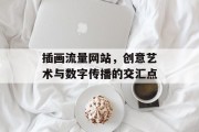 插画流量网站,创意艺术与数字传播的交汇点 插画流量网站,创意艺术与数字传播的交汇点