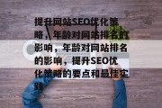 提升网站SEO优化策略,年龄对网站排名的影响,年龄对网站排名的影响,提升SEO优化策略的要点和最佳实践 提升网站SEO优化策略,年龄对网站排名的影响,年龄对网站排名的影响,提升SEO优化策略的要点和最佳实践