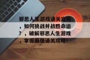 邪恶人生游戏通关攻略,如何挑战并战胜命运?,破解邪恶人生游戏,掌握最强通关攻略!