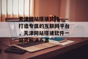 天津网站搭建软件——打造专属的互联网平台,天津网站搭建软件一站式解决方案