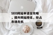 SEO网站申请全攻略,提升网站排名,抢占市场先机 SEO网站申请全攻略,提升网站排名,抢占市场先机