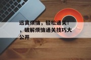 远离烦恼,轻松通关!,破解烦恼通关技巧大公开 远离烦恼,轻松通关!,破解烦恼通关技巧大公开