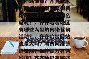 齐齐哈尔哪里有大面积的网站流量?齐齐哈尔的网络推广策略又如何帮助企业提升品牌知名度呢?,齐齐哈尔地区有哪些大型的网络营销活动?,齐齐哈尔网站流量大吗?城市网络营销策略?品牌提升有何妙招?齐齐哈尔有哪些大型网络营销活动? 齐齐哈尔哪里有大面积的网站流量?齐齐哈尔的网络推广策略又如何帮助企业提升品牌知名度呢?,齐齐哈尔地区有哪些大型的网络营销活动?,齐齐哈尔网站流量大吗?城市网络营销策略?品牌提升有何妙招?齐齐哈尔有哪些大型网络营销活动?