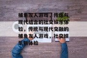 捕鱼友人游戏,传统与现代结合的社交娱乐体验,传统与现代交融的捕鱼友人游戏,社交娱乐新体验 捕鱼友人游戏,传统与现代结合的社交娱乐体验,传统与现代交融的捕鱼友人游戏,社交娱乐新体验