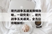 现代战争五通关视频攻略,一窥究竟!,现代战争五关通关,全方位攻略解析!