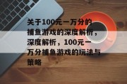 关于100元一万分的捕鱼游戏的深度解析,深度解析,100元一万分捕鱼游戏的玩法与策略 关于100元一万分的捕鱼游戏的深度解析,深度解析,100元一万分捕鱼游戏的玩法与策略
