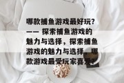 哪款捕鱼游戏最好玩?—— 探索捕鱼游戏的魅力与选择,探索捕鱼游戏的魅力与选择,哪款游戏最受玩家喜爱? 哪款捕鱼游戏最好玩?—— 探索捕鱼游戏的魅力与选择,探索捕鱼游戏的魅力与选择,哪款游戏最受玩家喜爱?