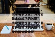 SEO（搜索引擎优化）目标网站的重要性，搜索引擎优化，为何它是企业成功的关键?，搜索引擎优化，为企业打开新市场的关键作用及为何如此重要？