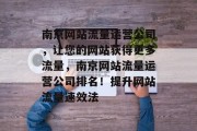 南京网站流量运营公司,让您的网站获得更多流量,南京网站流量运营公司排名!提升网站流量速效法 南京网站流量运营公司,让您的网站获得更多流量,南京网站流量运营公司排名!提升网站流量速效法