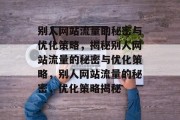 别人网站流量的秘密与优化策略,揭秘别人网站流量的秘密与优化策略,别人网站流量的秘密,优化策略揭秘 别人网站流量的秘密与优化策略,揭秘别人网站流量的秘密与优化策略,别人网站流量的秘密,优化策略揭秘