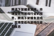 腾讯下架捕鱼游戏,市场变迁与游戏行业的反思,腾讯下架捕鱼游戏,市场变迁与游戏行业的反思 腾讯下架捕鱼游戏,市场变迁与游戏行业的反思,腾讯下架捕鱼游戏,市场变迁与游戏行业的反思