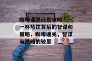 咖啡通关计划攻略——一杯热饮背后的智谋和策略,咖啡通关,智谋与策略的较量 咖啡通关计划攻略——一杯热饮背后的智谋和策略,咖啡通关,智谋与策略的较量