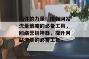 插件的力量!增强网站流量策略的必备工具,网络营销神器,提升网站流量的必备工具 插件的力量!增强网站流量策略的必备工具,网络营销神器,提升网站流量的必备工具