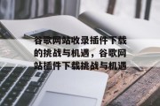 谷歌网站收录插件下载的挑战与机遇，谷歌网站插件下载挑战与机遇