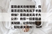 套路通关攻略视频,你是否还在为无从下手而烦恼?套路通关高手大公开!教你一招套路通关秘籍,让你轻松上手,轻松通关游戏! 套路通关攻略视频,你是否还在为无从下手而烦恼?套路通关高手大公开!教你一招套路通关秘籍,让你轻松上手,轻松通关游戏!