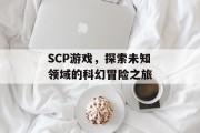 SCP游戏,探索未知领域的科幻冒险之旅 SCP游戏,探索未知领域的科幻冒险之旅