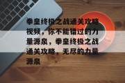 拳皇终极之战通关攻略视频，你不能错过的力量源泉，拳皇终极之战通关攻略，无尽的力量源泉