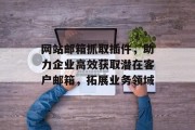 网站邮箱抓取插件，助力企业高效获取潜在客户邮箱，拓展业务领域