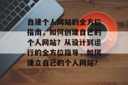 自建个人网站的全方位指南，如何创建自己的个人网站？从设计到运行的全方位指导，如何建立自己的个人网站？