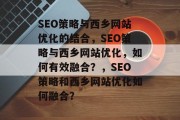 SEO策略与西乡网站优化的结合,SEO策略与西乡网站优化,如何有效融合?,SEO策略和西乡网站优化如何融合? SEO策略与西乡网站优化的结合,SEO策略与西乡网站优化,如何有效融合?,SEO策略和西乡网站优化如何融合?