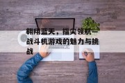 翱翔蓝天,指尖领航—战斗机游戏的魅力与挑战 翱翔蓝天,指尖领航—战斗机游戏的魅力与挑战