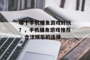 哪个手机捕鱼游戏好玩?,手机捕鱼游戏推荐 - 合法娱乐的选择 哪个手机捕鱼游戏好玩?,手机捕鱼游戏推荐 - 合法娱乐的选择