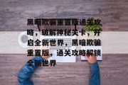 黑暗欺骗重置版通关攻略,破解神秘关卡,开启全新世界,黑暗欺骗重置版,通关攻略解锁全新世界