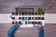 逍遥三国无双版通关攻略,逍遥三国无双版通关攻略,全攻略解锁! 逍遥三国无双版通关攻略,逍遥三国无双版通关攻略,全攻略解锁!