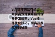 Vue插件网站介绍,如何高效地利用插件提升开发效率,Vue插件优化技巧,提高开发效率的秘籍 Vue插件网站介绍,如何高效地利用插件提升开发效率,Vue插件优化技巧,提高开发效率的秘籍