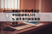 美国30年期国债发行中标收益率4.535% 高于发行前交易收益率 美国30年期国债发行中标收益率4.535% 高于发行前交易收益率