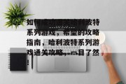 如何成功通关哈利波特系列游戏,希望的攻略指南,哈利波特系列游戏通关攻略,一目了然!