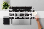 最新版游戏捕鱼话费,畅玩捕鱼游戏,轻松赢取话费,最新版游戏,捕鱼话费,畅玩赢话费! 最新版游戏捕鱼话费,畅玩捕鱼游戏,轻松赢取话费,最新版游戏,捕鱼话费,畅玩赢话费!