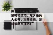 除夕通关攻略,攻略、策略和技巧,除夕通关大公开,攻略指南,游戏策略与技巧!