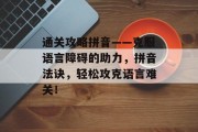 通关攻略拼音——克服语言障碍的助力,拼音法诀,轻松攻克语言难关! 通关攻略拼音——克服语言障碍的助力,拼音法诀,轻松攻克语言难关!
