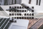 激斗英雄通关攻略,如何才能成功通关?,英雄激斗攻略,通关必看!三大策略帮你应对各种挑战