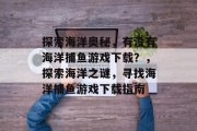 探索海洋奥秘,有没有海洋捕鱼游戏下载?,探索海洋之谜,寻找海洋捕鱼游戏下载指南 探索海洋奥秘,有没有海洋捕鱼游戏下载?,探索海洋之谜,寻找海洋捕鱼游戏下载指南