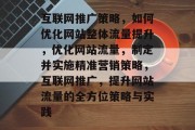 互联网推广策略,如何优化网站整体流量提升,优化网站流量,制定并实施精准营销策略,互联网推广,提升网站流量的全方位策略与实践 互联网推广策略,如何优化网站整体流量提升,优化网站流量,制定并实施精准营销策略,互联网推广,提升网站流量的全方位策略与实践