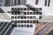 提升网站建设的优化排名策略,提高网站建站排名的策略与技巧,提升网站建设优化排名,策略与技巧指南 提升网站建设的优化排名策略,提高网站建站排名的策略与技巧,提升网站建设优化排名,策略与技巧指南