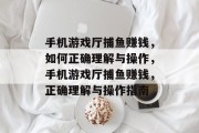 手机游戏厅捕鱼赚钱,如何正确理解与操作,手机游戏厅捕鱼赚钱,正确理解与操作指南 手机游戏厅捕鱼赚钱,如何正确理解与操作,手机游戏厅捕鱼赚钱,正确理解与操作指南