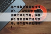 哪个捕鱼游戏最好挣钱多?——深度解析捕鱼游戏市场与策略,深度解析捕鱼游戏市场与策略,哪个游戏最能赚钱? 哪个捕鱼游戏最好挣钱多?——深度解析捕鱼游戏市场与策略,深度解析捕鱼游戏市场与策略,哪个游戏最能赚钱?