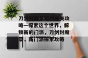 刀剑封魔录游戏通关攻略—探索这个世界,解锁新的门派,刀剑封魔录,新门派探索攻略 刀剑封魔录游戏通关攻略—探索这个世界,解锁新的门派,刀剑封魔录,新门派探索攻略