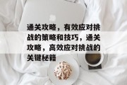 通关攻略,有效应对挑战的策略和技巧,通关攻略,高效应对挑战的关键秘籍 通关攻略,有效应对挑战的策略和技巧,通关攻略,高效应对挑战的关键秘籍