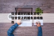信誉最好的捕鱼游戏,信誉至上的捕鱼游戏推荐 信誉最好的捕鱼游戏,信誉至上的捕鱼游戏推荐