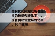 如何优化网站以吸引更多的流量和转化率?,优化网站流量与转化率,10个策略 如何优化网站以吸引更多的流量和转化率?,优化网站流量与转化率,10个策略