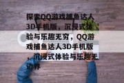探索QQ游戏捕鱼达人3D手机版，沉浸式体验与乐趣无穷，QQ游戏捕鱼达人3D手机版，沉浸式体验与乐趣无边界