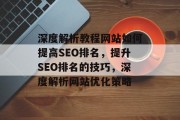 深度解析教程网站如何提高SEO排名,提升SEO排名的技巧,深度解析网站优化策略 深度解析教程网站如何提高SEO排名,提升SEO排名的技巧,深度解析网站优化策略