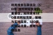 利用搜索引擎优化(SEO)提升网站流量的重要性,如何使用SEO提高网站流量,策略与实践指南,SEO提升网站流量,策略与实践指南 利用搜索引擎优化(SEO)提升网站流量的重要性,如何使用SEO提高网站流量,策略与实践指南,SEO提升网站流量,策略与实践指南