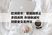欧洲债市:德国国债止步四连跌 市场削减对特朗普交易押注 欧洲债市:德国国债止步四连跌 市场削减对特朗普交易押注